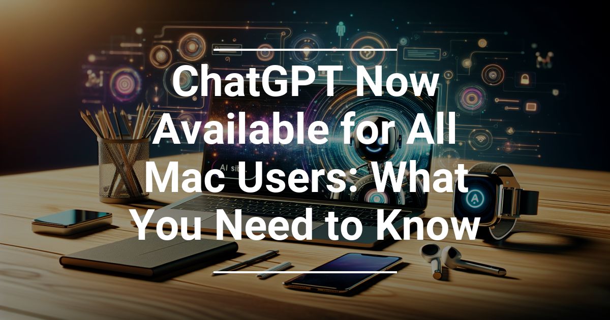 ChatGPT Now Available for All Mac Users What You Need to Know